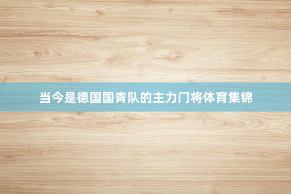 当今是德国国青队的主力门将体育集锦