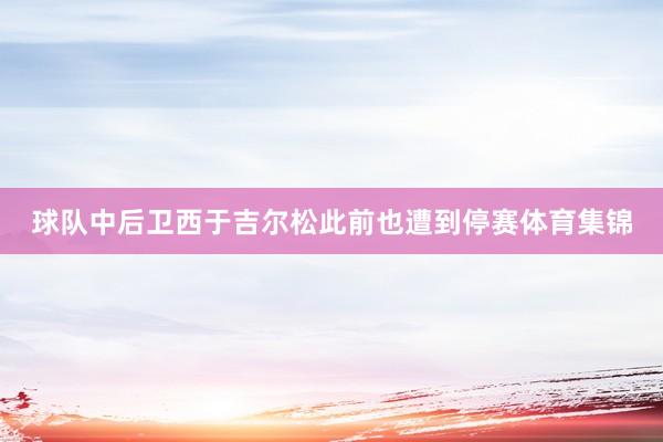 球队中后卫西于吉尔松此前也遭到停赛体育集锦