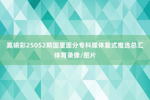 赢输彩25052期国里面分专科媒体复式推选总汇体育录像/图片