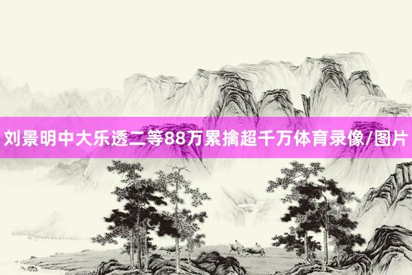 刘景明中大乐透二等88万累擒超千万体育录像/图片