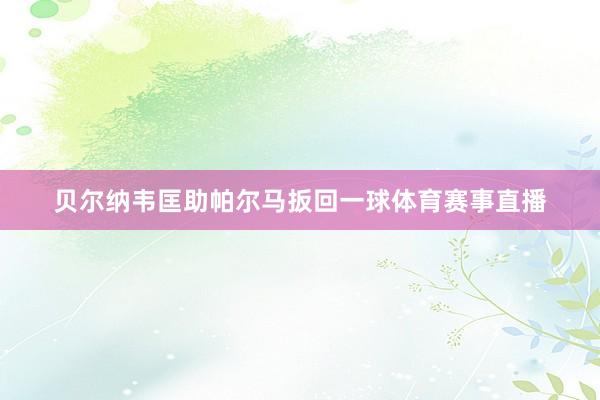 贝尔纳韦匡助帕尔马扳回一球体育赛事直播