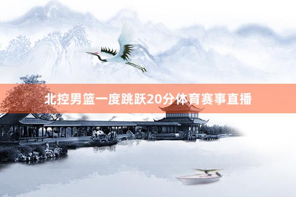 北控男篮一度跳跃20分体育赛事直播