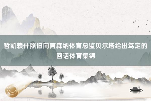 哲凯赖什照旧向阿森纳体育总监贝尔塔给出笃定的回话体育集锦