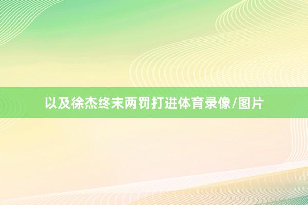 以及徐杰终末两罚打进体育录像/图片