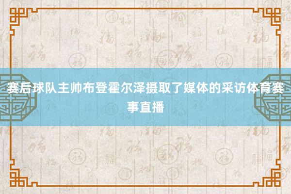 赛后球队主帅布登霍尔泽摄取了媒体的采访体育赛事直播
