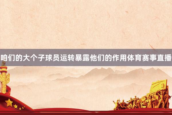 咱们的大个子球员运转暴露他们的作用体育赛事直播