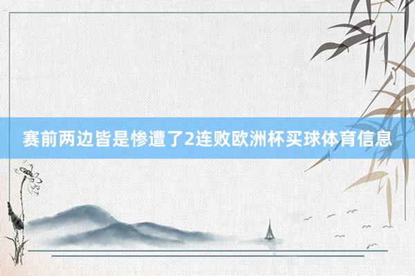 赛前两边皆是惨遭了2连败欧洲杯买球体育信息