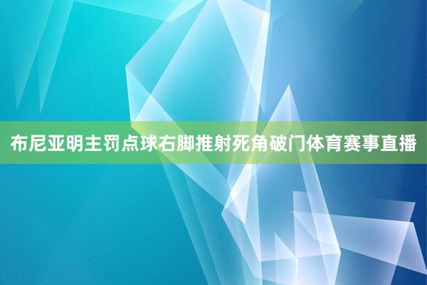 布尼亚明主罚点球右脚推射死角破门体育赛事直播