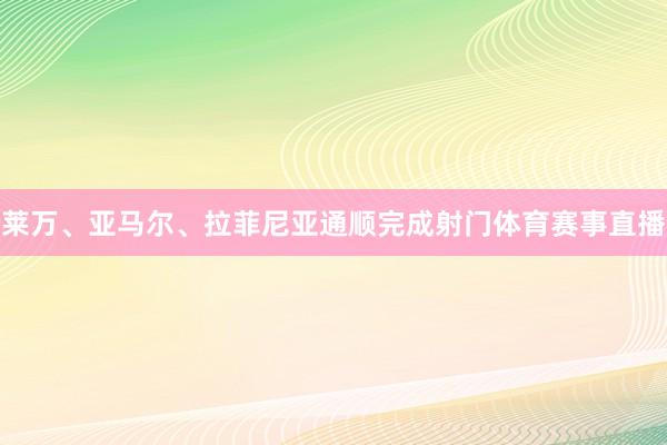 莱万、亚马尔、拉菲尼亚通顺完成射门体育赛事直播