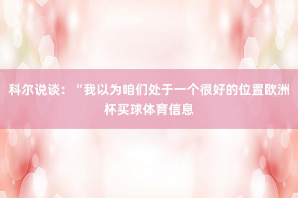科尔说谈：“我以为咱们处于一个很好的位置欧洲杯买球体育信息