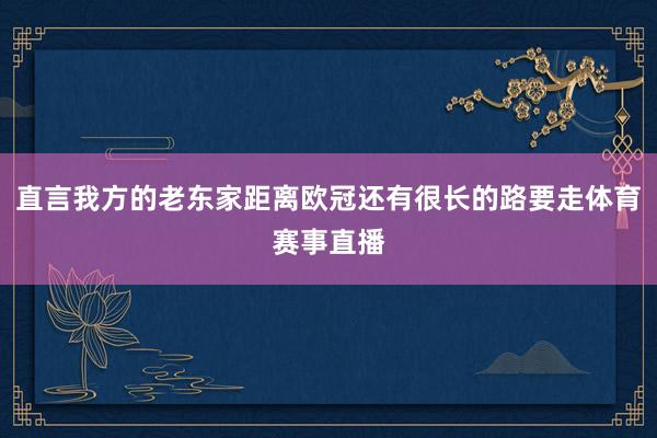 直言我方的老东家距离欧冠还有很长的路要走体育赛事直播