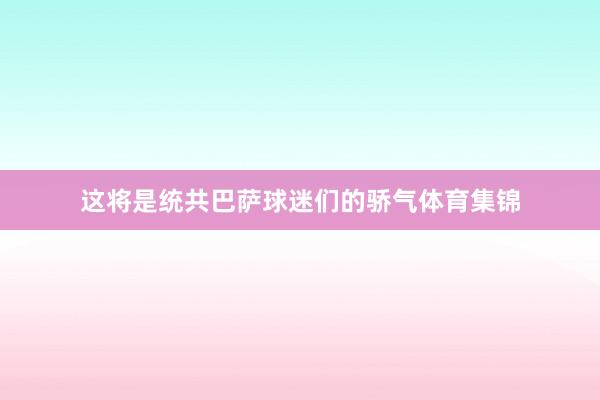 这将是统共巴萨球迷们的骄气体育集锦