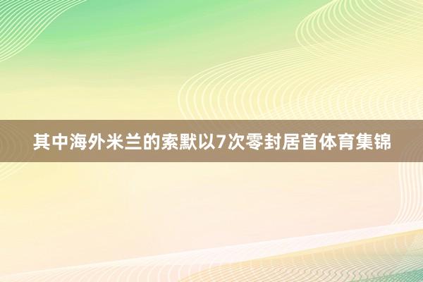 其中海外米兰的索默以7次零封居首体育集锦