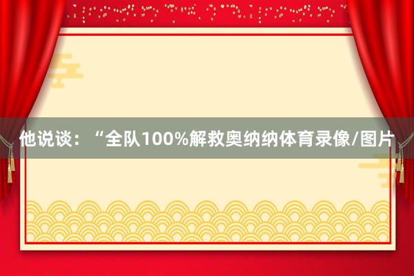 他说谈：“全队100%解救奥纳纳体育录像/图片