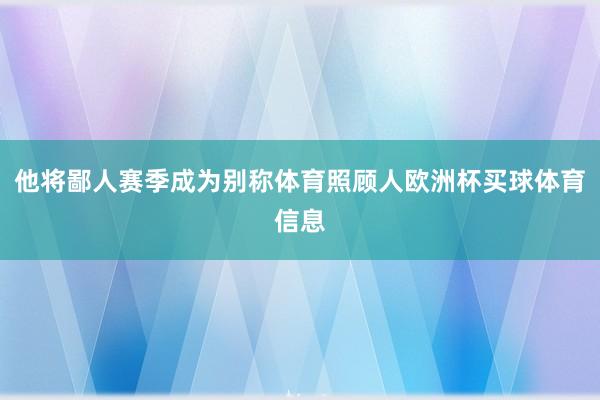 他将鄙人赛季成为别称体育照顾人欧洲杯买球体育信息