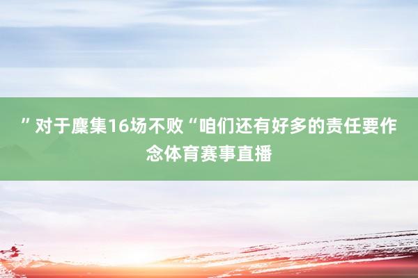 ”对于麇集16场不败“咱们还有好多的责任要作念体育赛事直播