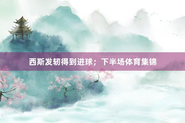 西斯发轫得到进球；下半场体育集锦