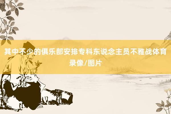 其中不少的俱乐部安排专科东说念主员不雅战体育录像/图片