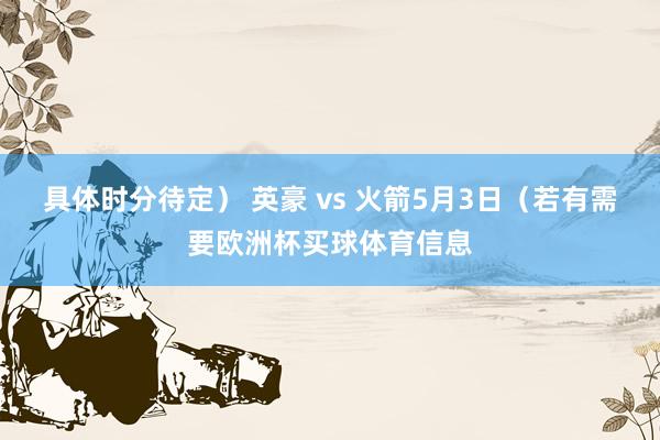 具体时分待定） 英豪 vs 火箭5月3日（若有需要欧洲杯买球体育信息