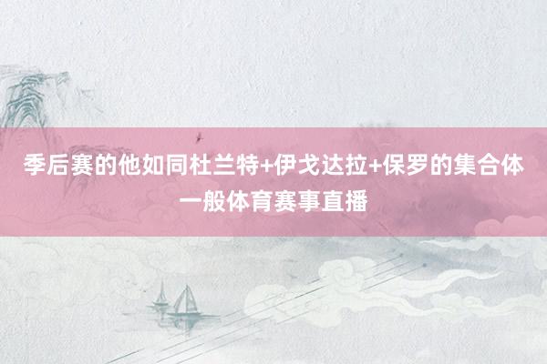 季后赛的他如同杜兰特+伊戈达拉+保罗的集合体一般体育赛事直播