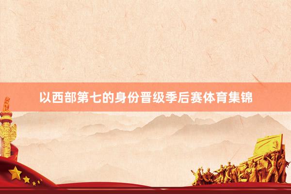 以西部第七的身份晋级季后赛体育集锦