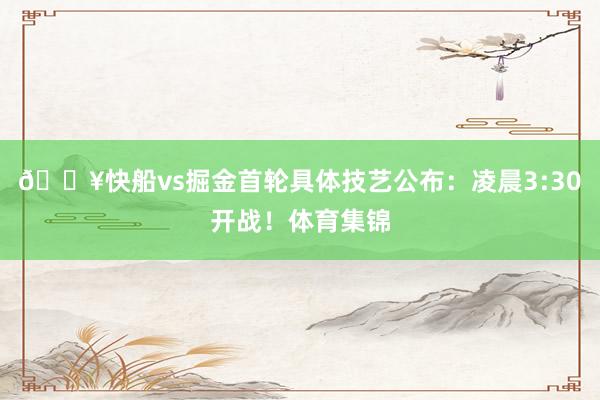 🔥快船vs掘金首轮具体技艺公布：凌晨3:30开战！体育集锦