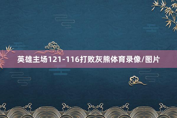 英雄主场121-116打败灰熊体育录像/图片