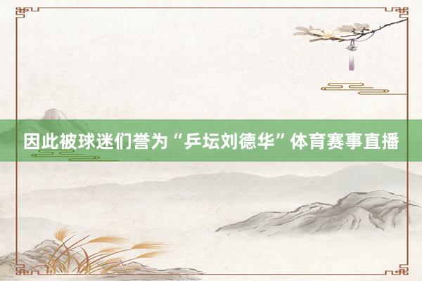 因此被球迷们誉为“乒坛刘德华”体育赛事直播