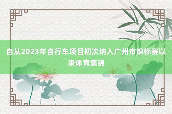 自从2023年自行车项目初次纳入广州市锦标赛以来体育集锦