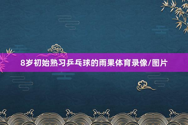 8岁初始熟习乒乓球的雨果体育录像/图片