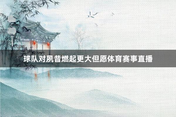 球队对夙昔燃起更大但愿体育赛事直播
