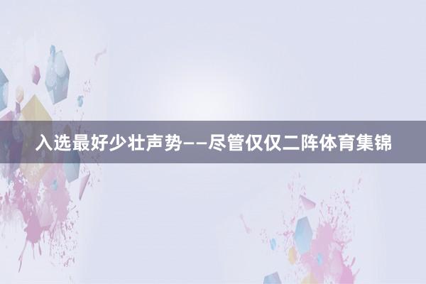 入选最好少壮声势——尽管仅仅二阵体育集锦