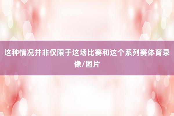 这种情况并非仅限于这场比赛和这个系列赛体育录像/图片