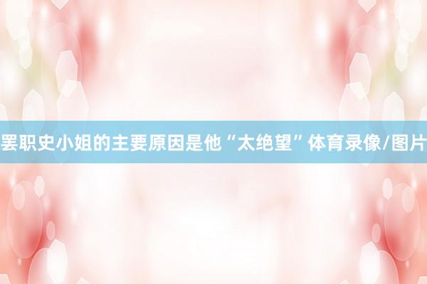 罢职史小姐的主要原因是他“太绝望”体育录像/图片