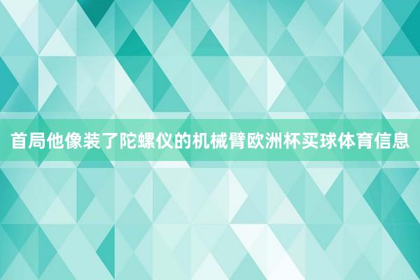 首局他像装了陀螺仪的机械臂欧洲杯买球体育信息