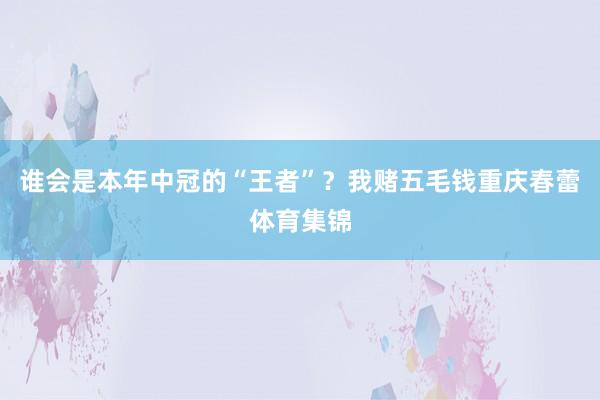 谁会是本年中冠的“王者”？我赌五毛钱重庆春蕾体育集锦