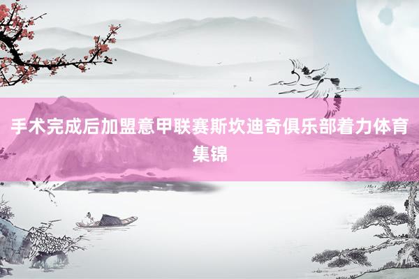 手术完成后加盟意甲联赛斯坎迪奇俱乐部着力体育集锦