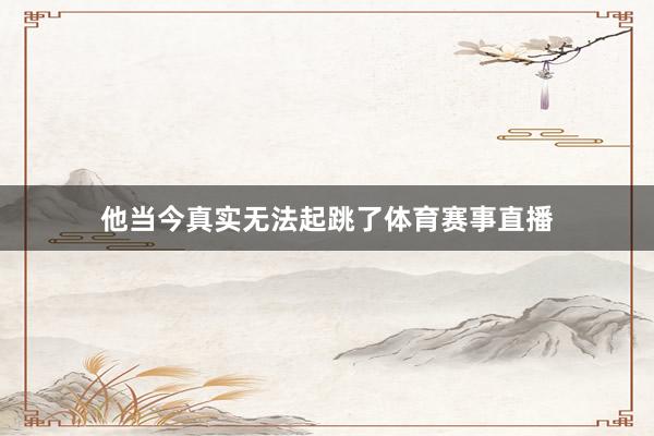 他当今真实无法起跳了体育赛事直播