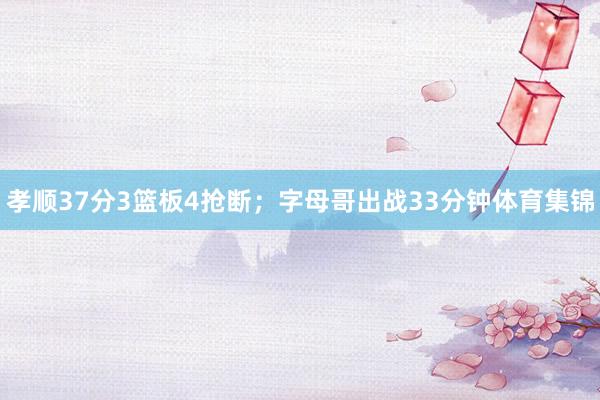 孝顺37分3篮板4抢断；字母哥出战33分钟体育集锦