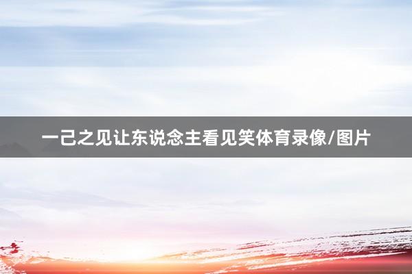 一己之见让东说念主看见笑体育录像/图片