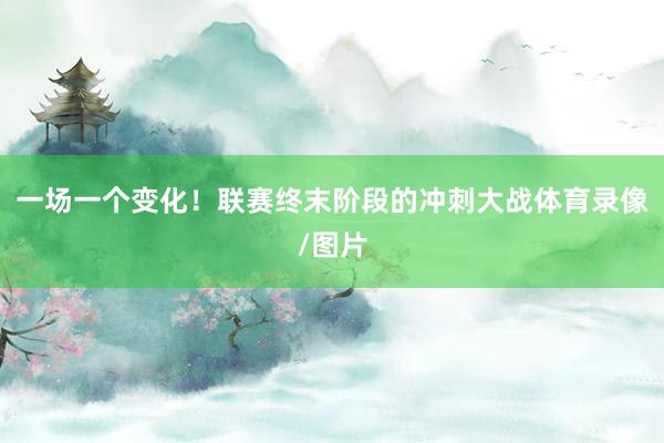 一场一个变化！联赛终末阶段的冲刺大战体育录像/图片