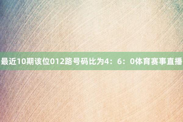 最近10期该位012路号码比为4：6：0体育赛事直播
