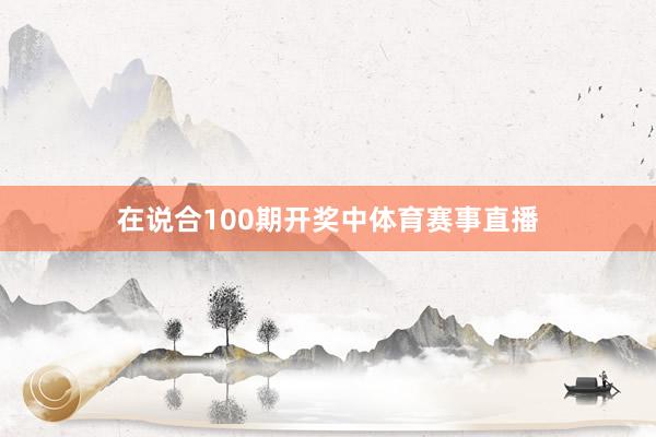 在说合100期开奖中体育赛事直播