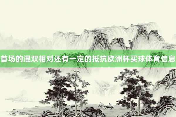 首场的混双相对还有一定的抵抗欧洲杯买球体育信息