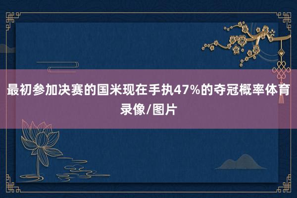 最初参加决赛的国米现在手执47%的夺冠概率体育录像/图片
