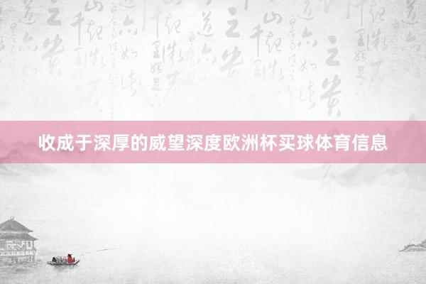 收成于深厚的威望深度欧洲杯买球体育信息