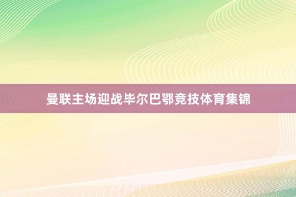 曼联主场迎战毕尔巴鄂竞技体育集锦