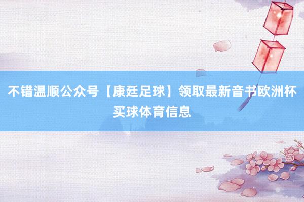 不错温顺公众号【康廷足球】领取最新音书欧洲杯买球体育信息