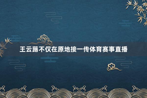 王云蕗不仅在原地接一传体育赛事直播
