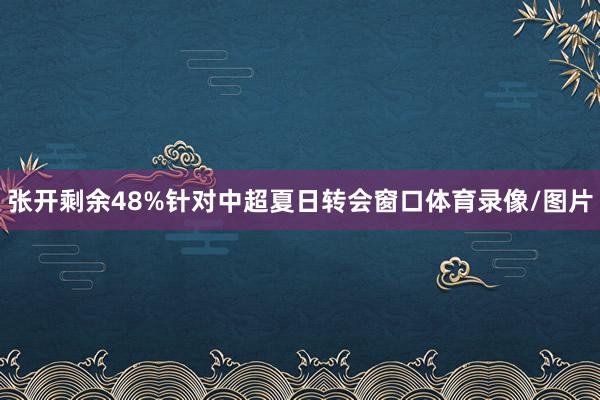 张开剩余48%针对中超夏日转会窗口体育录像/图片
